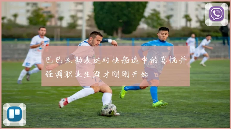 巴巴米勒表达对快船选中的喜悦并强调职业生涯才刚刚开始