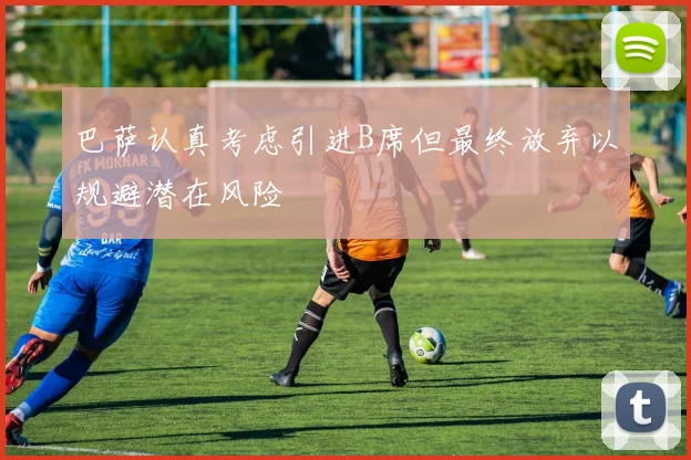巴萨认真考虑引进B席但最终放弃以规避潜在风险
