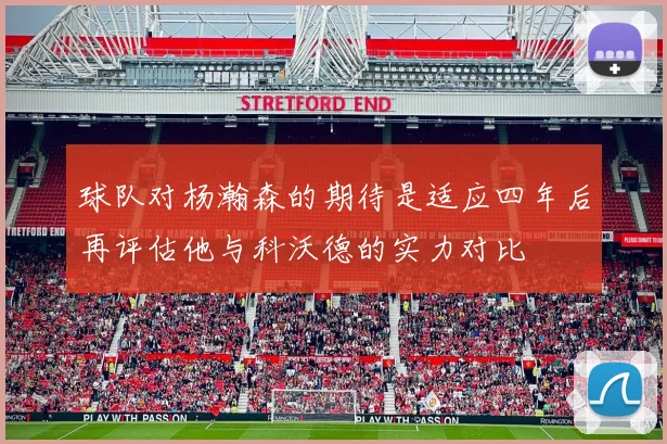 球队对杨瀚森的期待是适应四年后再评估他与科沃德的实力对比