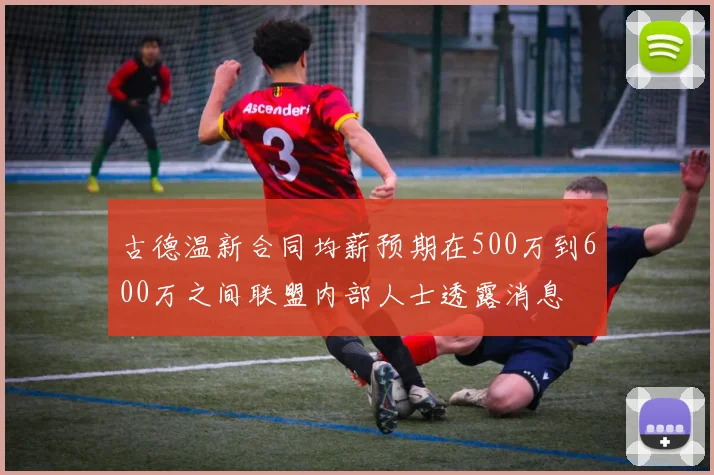 古德温新合同均薪预期在500万到600万之间联盟内部人士透露消息