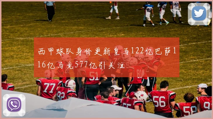 西甲球队身价更新皇马122亿巴萨116亿马竞577亿引关注