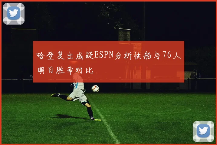 哈登复出成疑ESPN分析快船与76人明日胜率对比