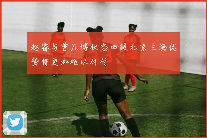 赵睿与曾凡博状态回暖北京主场优势将更加难以对付