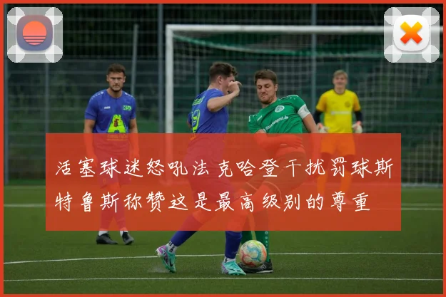活塞球迷怒吼法克哈登干扰罚球斯特鲁斯称赞这是最高级别的尊重