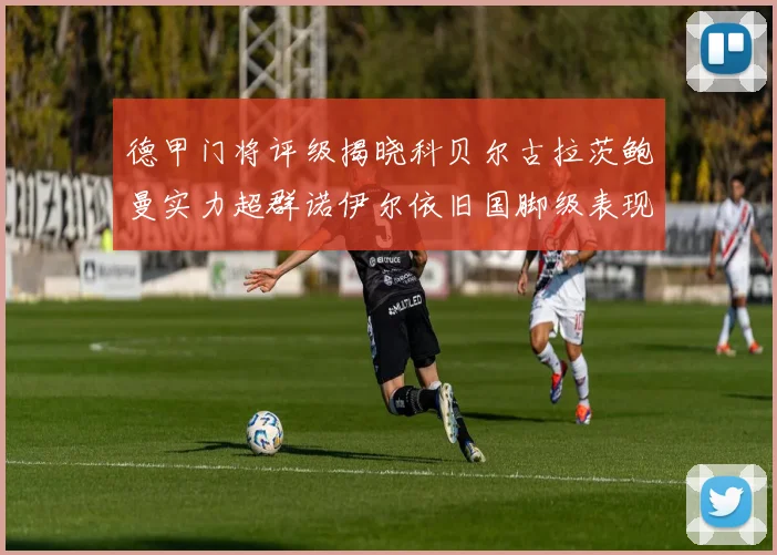 德甲门将评级揭晓科贝尔古拉茨鲍曼实力超群诺伊尔依旧国脚级表现引关注