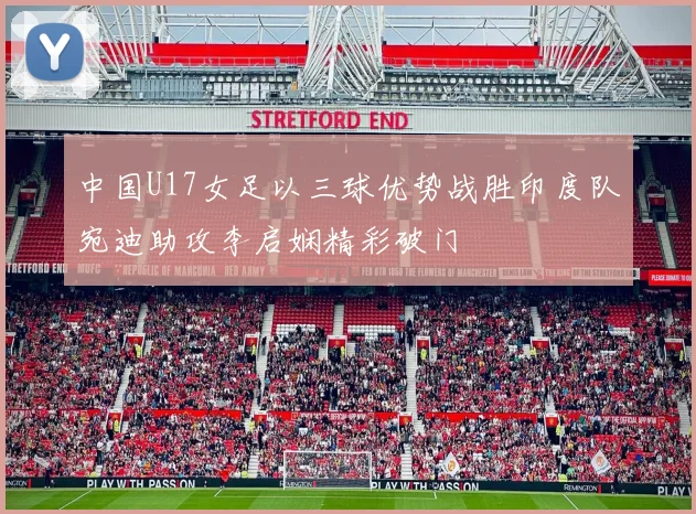 中国U17女足以三球优势战胜印度队宛迪助攻李启娴精彩破门