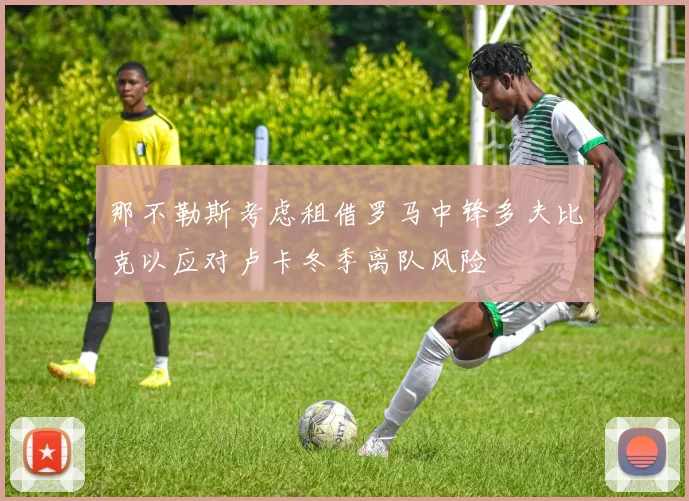那不勒斯考虑租借罗马中锋多夫比克以应对卢卡冬季离队风险