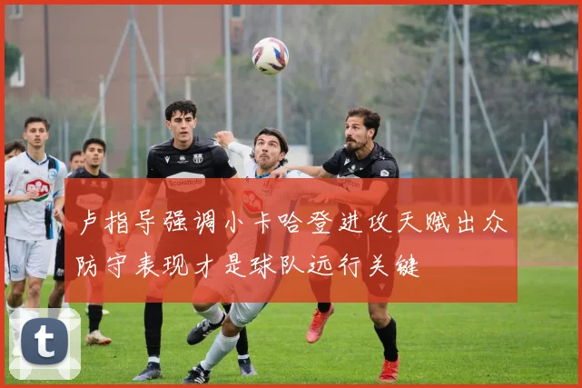 卢指导强调小卡哈登进攻天赋出众防守表现才是球队远行关键