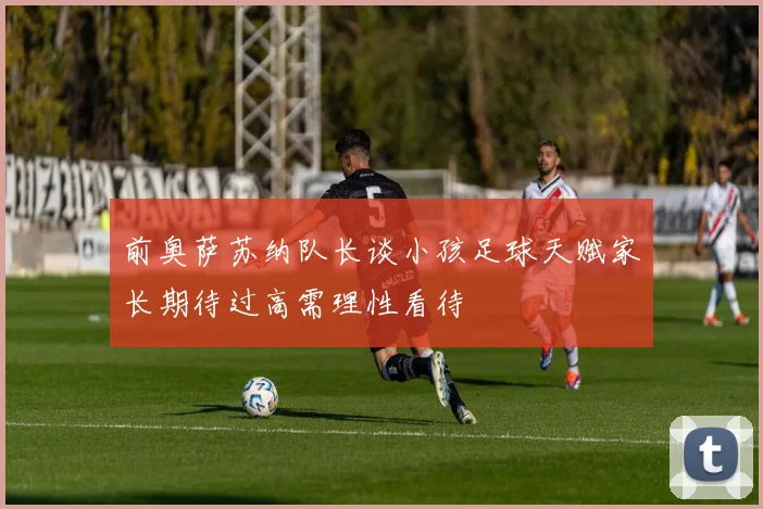 前奥萨苏纳队长谈小孩足球天赋家长期待过高需理性看待