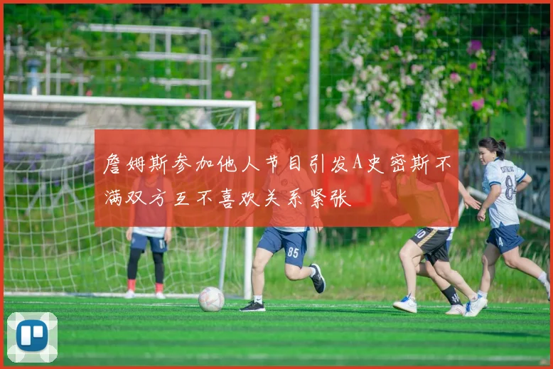 詹姆斯参加他人节目引发A史密斯不满双方互不喜欢关系紧张