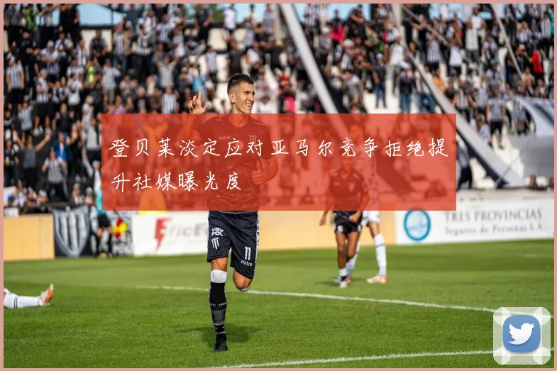 登贝莱淡定应对亚马尔竞争拒绝提升社媒曝光度