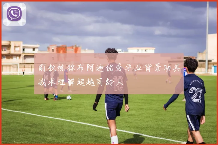 前教练称布阿迪优秀学业背景助其战术理解超越同龄人
