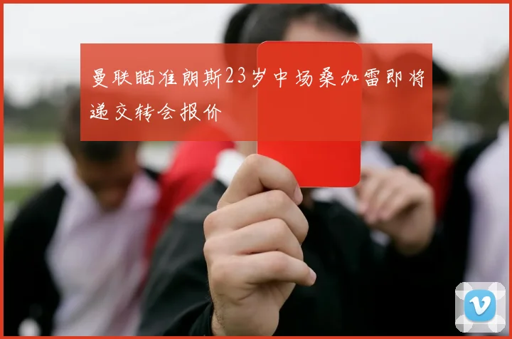 曼联瞄准朗斯23岁中场桑加雷即将递交转会报价