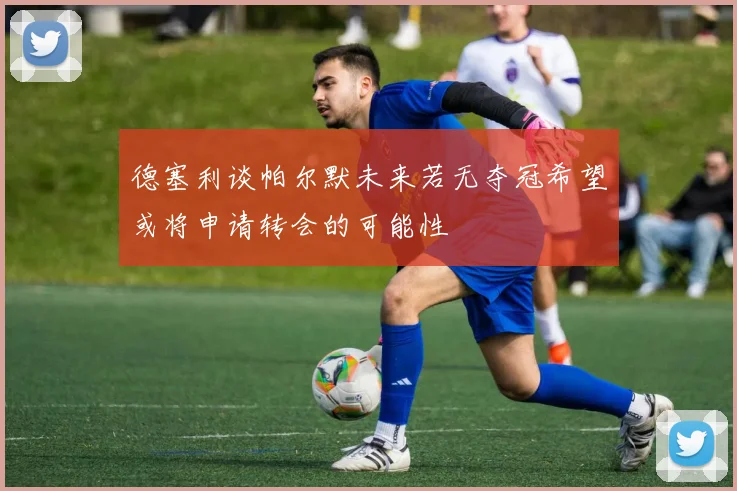 德塞利谈帕尔默未来若无夺冠希望或将申请转会的可能性