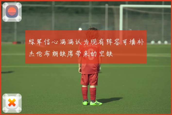 绿军信心满满认为现有阵容可填补杰伦布朗缺席带来的空缺