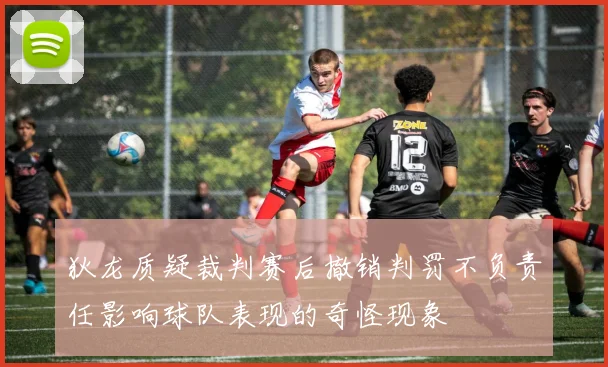 狄龙质疑裁判赛后撤销判罚不负责任影响球队表现的奇怪现象