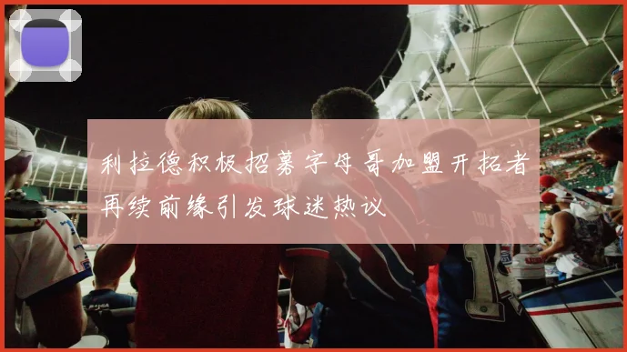 利拉德积极招募字母哥加盟开拓者再续前缘引发球迷热议