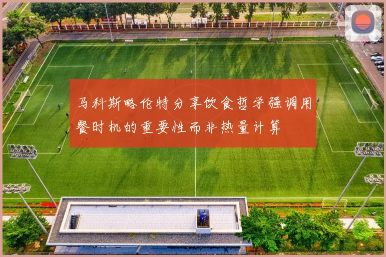 马科斯略伦特分享饮食哲学强调用餐时机的重要性而非热量计算