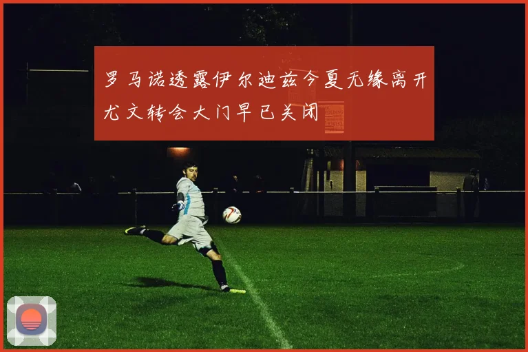 罗马诺透露伊尔迪兹今夏无缘离开尤文转会大门早已关闭