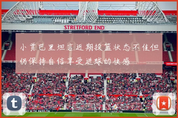小贾巴里坦言近期投篮状态不佳但仍保持自信享受进球的快感
