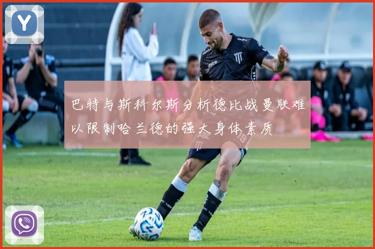 巴特与斯科尔斯分析德比战曼联难以限制哈兰德的强大身体素质