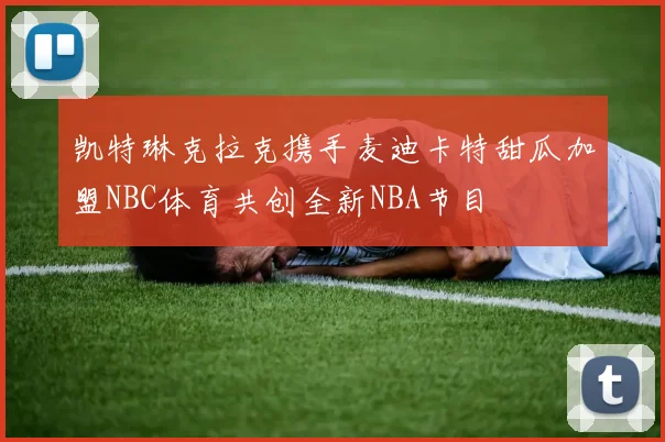 凯特琳克拉克携手麦迪卡特甜瓜加盟NBC体育共创全新NBA节目